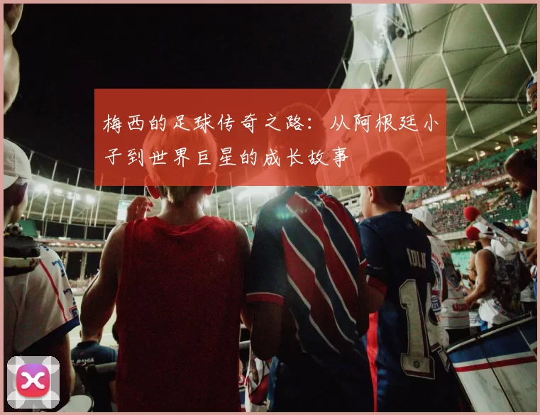 梅西的足球传奇之路：从阿根廷小子到世界巨星的成长故事