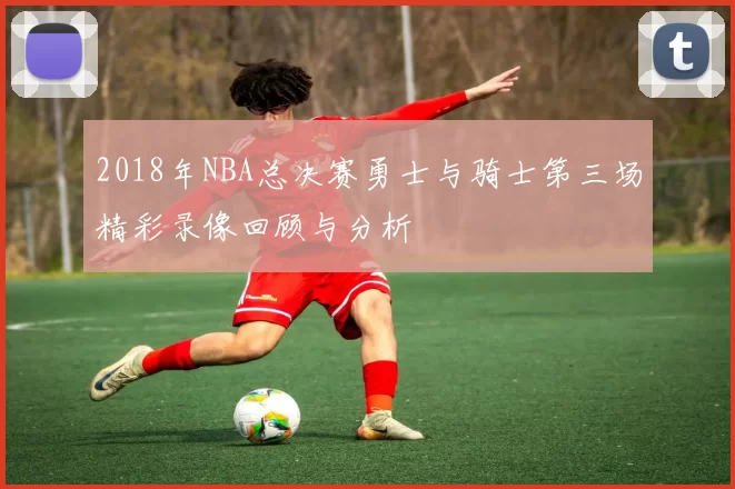 2018年NBA总决赛勇士与骑士第三场精彩录像回顾与分析