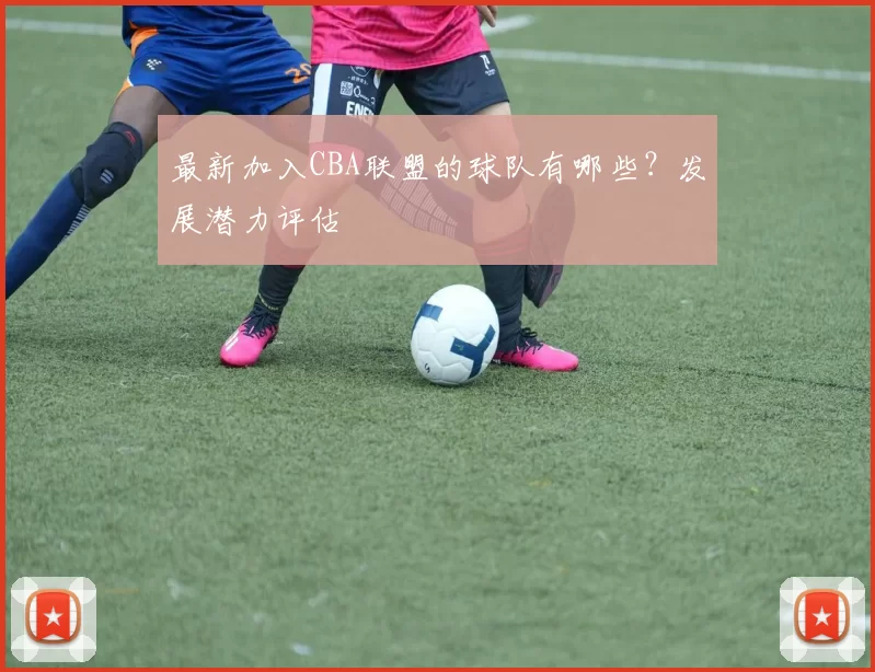 最新加入CBA联盟的球队有哪些？发展潜力评估