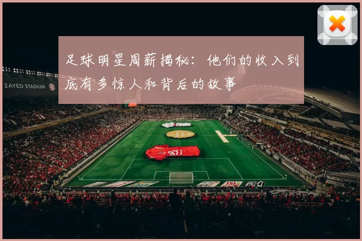 足球明星周薪揭秘：他们的收入到底有多惊人和背后的故事