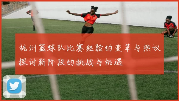 杭州篮球队比赛经验的变革与热议探讨新阶段的挑战与机遇