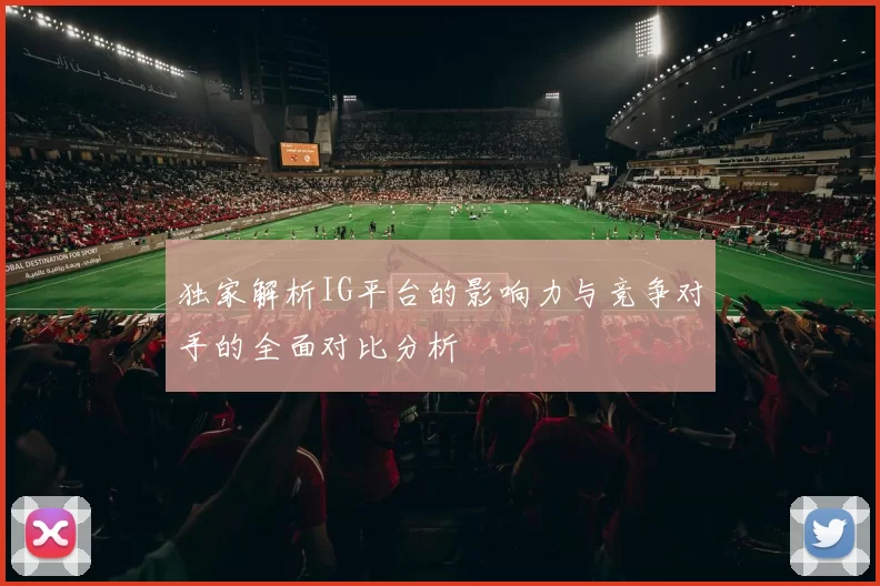 独家解析IG平台的影响力与竞争对手的全面对比分析