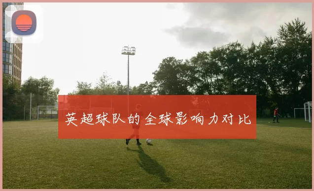 英超球队的全球影响力对比