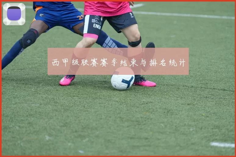 西甲级联赛赛季结束与排名统计