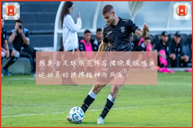 残奥会足球明星阵容揭晓展现残疾运动员的拼搏精神与风采