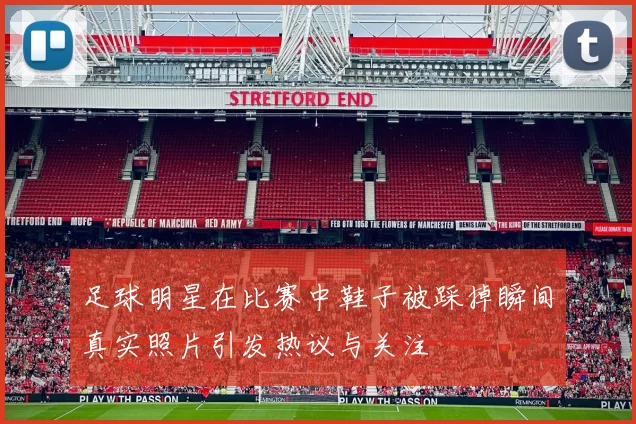 足球明星在比赛中鞋子被踩掉瞬间真实照片引发热议与关注