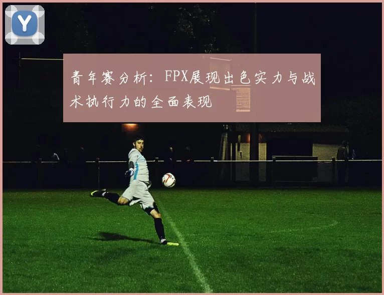 青年赛分析：FPX展现出色实力与战术执行力的全面表现