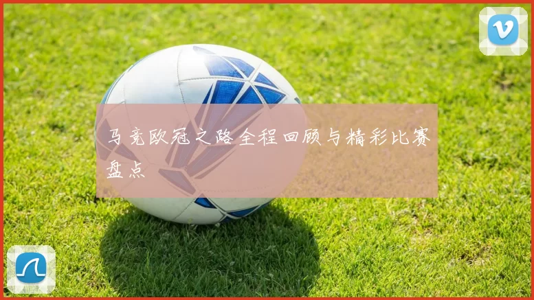 马竞欧冠之路全程回顾与精彩比赛盘点
