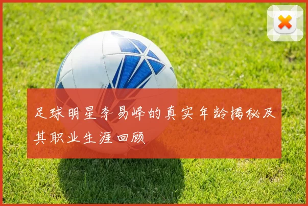 足球明星李易峰的真实年龄揭秘及其职业生涯回顾