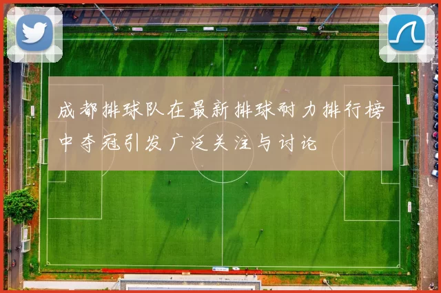 成都排球队在最新排球耐力排行榜中夺冠引发广泛关注与讨论