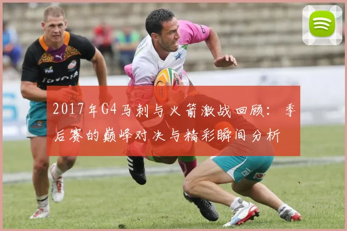 2017年G4马刺与火箭激战回顾：季后赛的巅峰对决与精彩瞬间分析