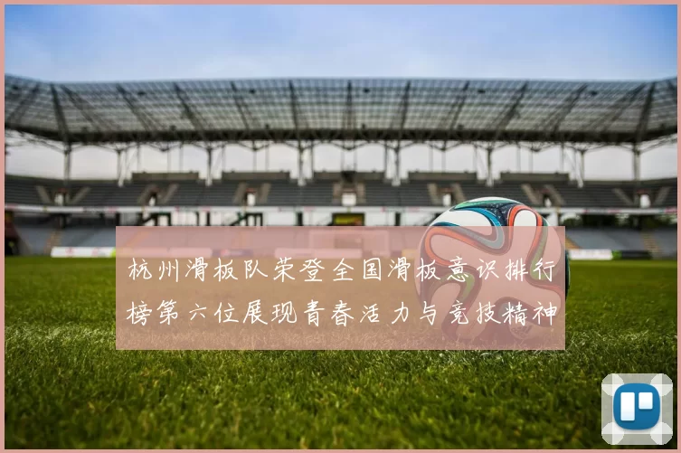 杭州滑板队荣登全国滑板意识排行榜第六位展现青春活力与竞技精神