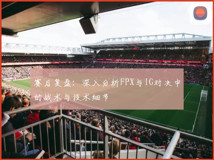 赛后复盘：深入分析FPX与IG对决中的战术与技术细节