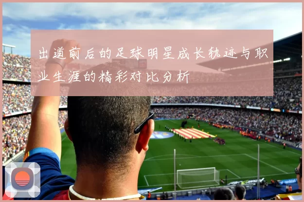 出道前后的足球明星成长轨迹与职业生涯的精彩对比分析