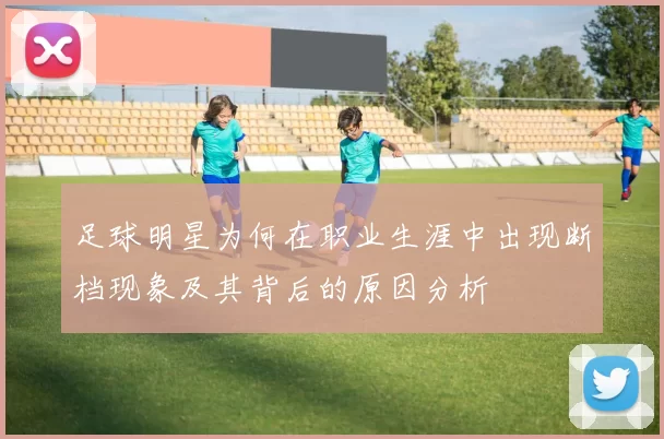 足球明星为何在职业生涯中出现断档现象及其背后的原因分析