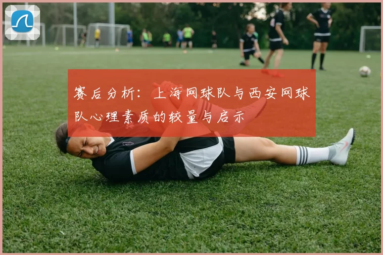 赛后分析：上海网球队与西安网球队心理素质的较量与启示