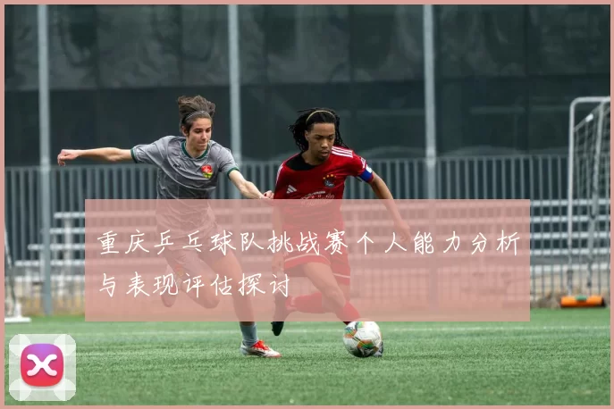 重庆乒乓球队挑战赛个人能力分析与表现评估探讨
