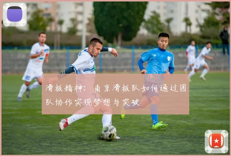 滑板精神：南京滑板队如何通过团队协作实现梦想与突破