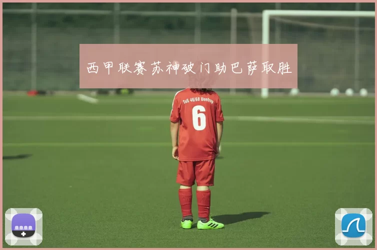 西甲联赛苏神破门助巴萨取胜