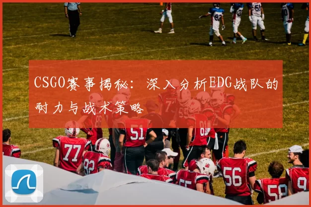 CSGO赛事揭秘：深入分析EDG战队的耐力与战术策略