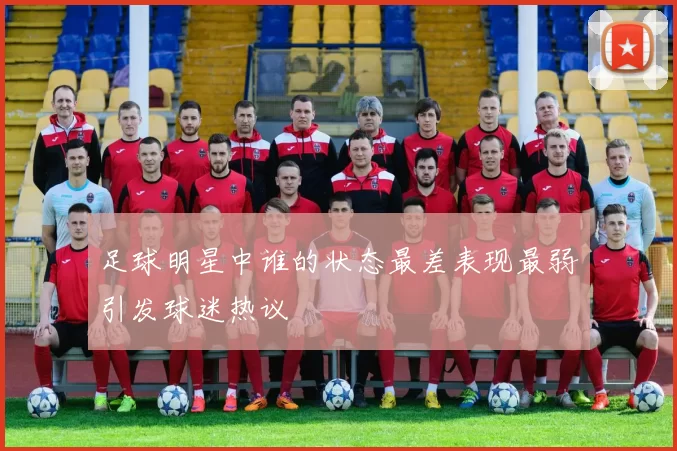 足球明星中谁的状态最差表现最弱引发球迷热议