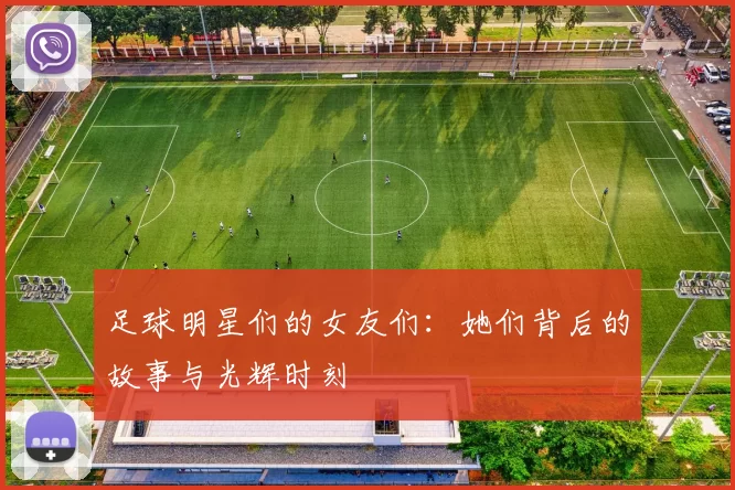 足球明星们的女友们：她们背后的故事与光辉时刻