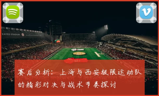 赛后分析：上海与西安极限运动队的精彩对决与战术节奏探讨
