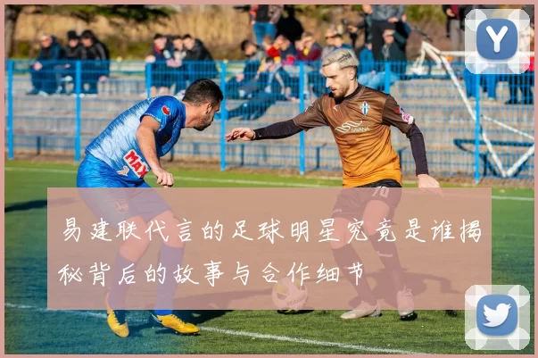 易建联代言的足球明星究竟是谁揭秘背后的故事与合作细节