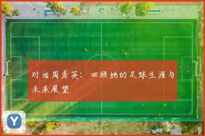 对话周秀英：回顾她的足球生涯与未来展望
