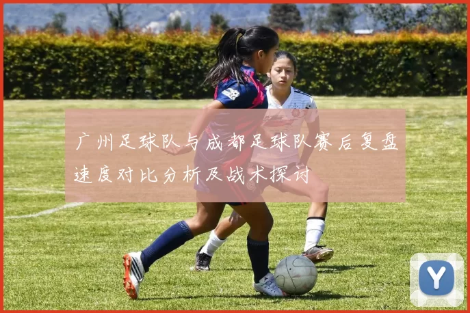 广州足球队与成都足球队赛后复盘速度对比分析及战术探讨
