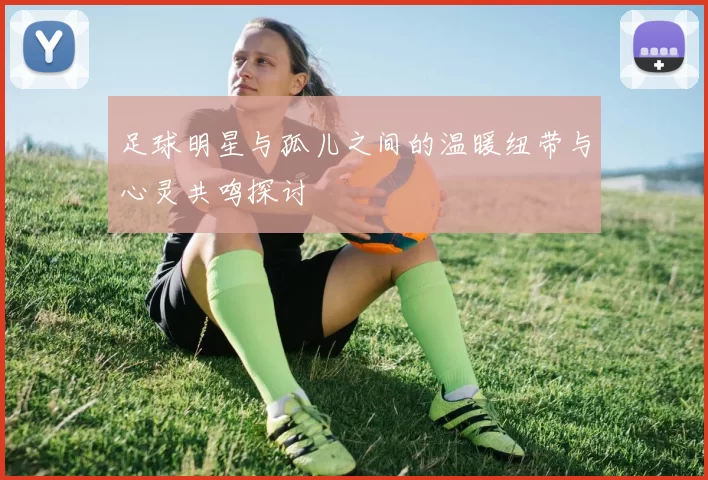 足球明星与孤儿之间的温暖纽带与心灵共鸣探讨