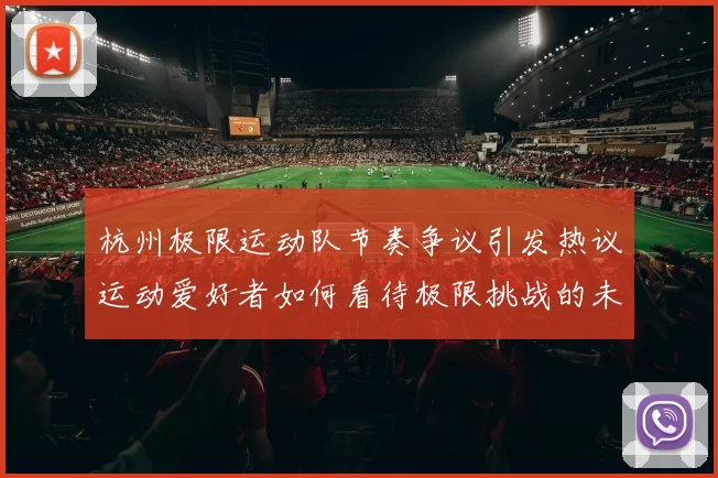 杭州极限运动队节奏争议引发热议运动爱好者如何看待极限挑战的未来发展