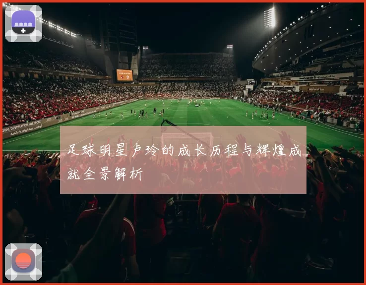 足球明星卢玲的成长历程与辉煌成就全景解析