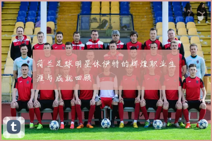荷兰足球明星休伊特的辉煌职业生涯与成就回顾