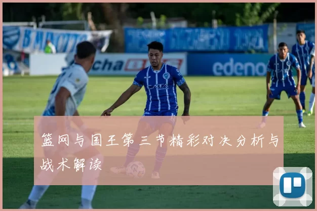 篮网与国王第三节精彩对决分析与战术解读