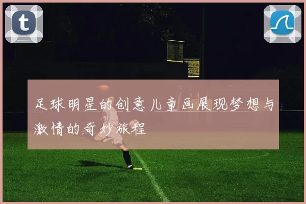 足球明星的创意儿童画展现梦想与激情的奇妙旅程