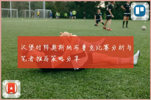 汉堡对阵奥斯纳布鲁克比赛分析与笔者推荐策略分享