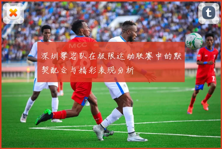 深圳攀岩队在极限运动联赛中的默契配合与精彩表现分析