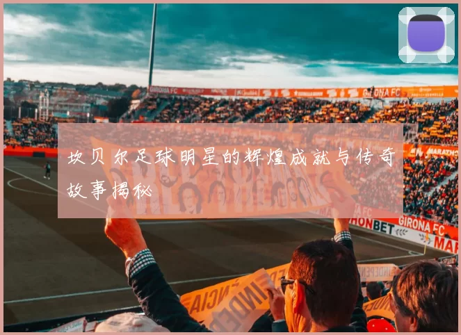 坎贝尔足球明星的辉煌成就与传奇故事揭秘