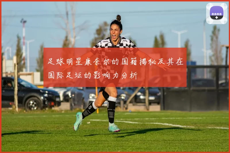 足球明星康奈尔的国籍揭秘及其在国际足坛的影响力分析