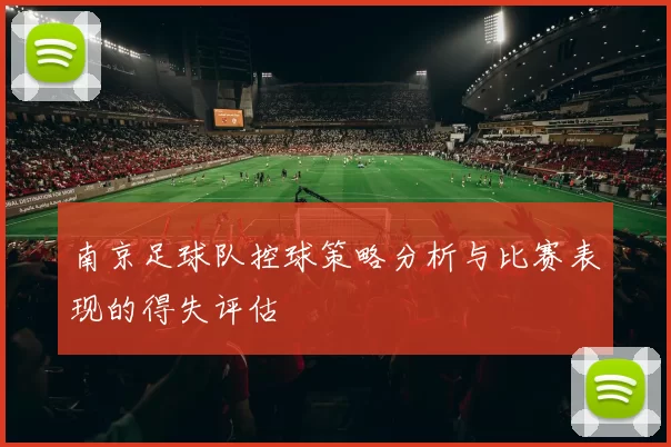 南京足球队控球策略分析与比赛表现的得失评估