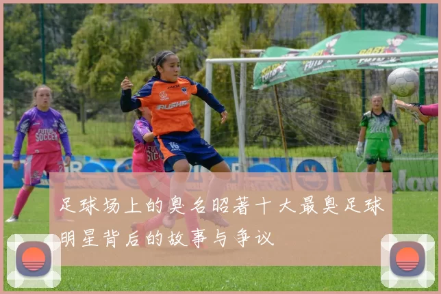 足球场上的臭名昭著十大最臭足球明星背后的故事与争议