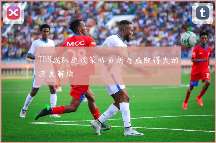 TES战队进攻策略分析与成败得失的深度解读