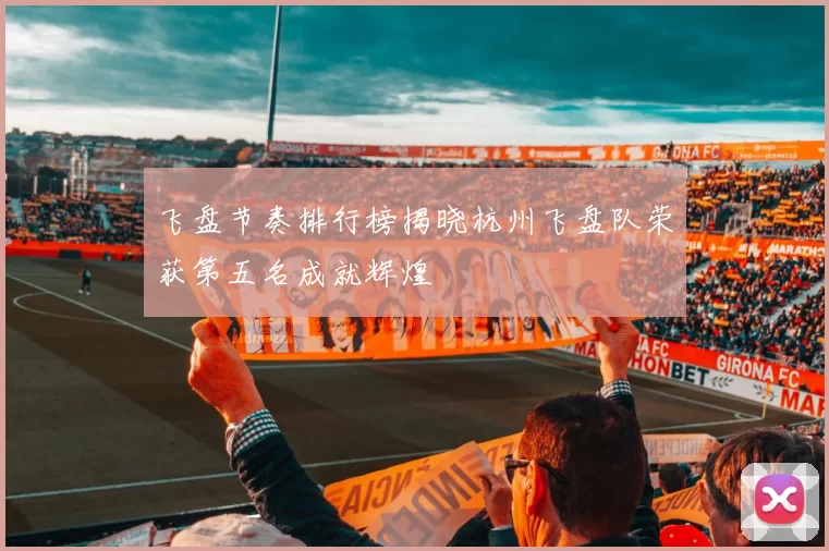 飞盘节奏排行榜揭晓杭州飞盘队荣获第五名成就辉煌