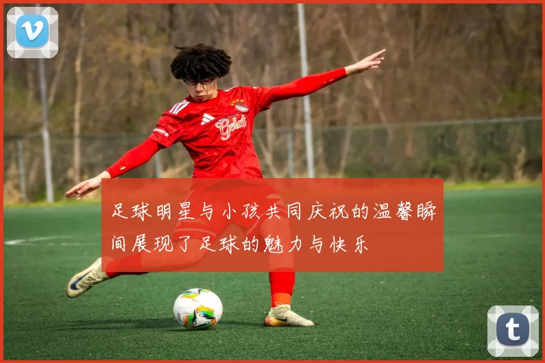 足球明星与小孩共同庆祝的温馨瞬间展现了足球的魅力与快乐