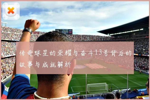 传奇球星的荣耀与奋斗13号背后的故事与成就解析