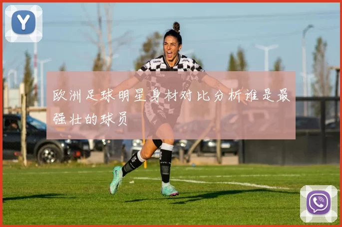 欧洲足球明星身材对比分析谁是最强壮的球员