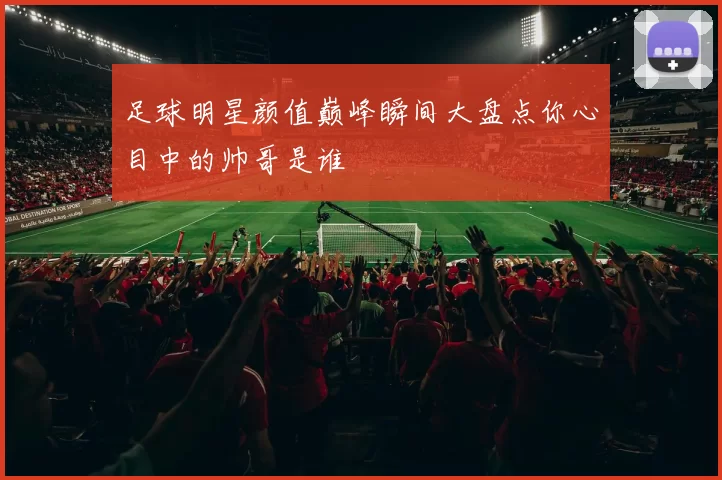 足球明星颜值巅峰瞬间大盘点你心目中的帅哥是谁