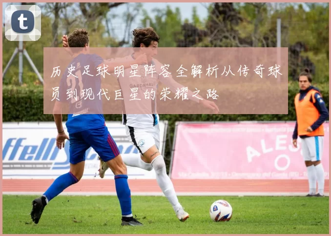 历史足球明星阵容全解析从传奇球员到现代巨星的荣耀之路