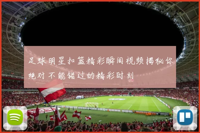 足球明星扣篮精彩瞬间视频揭秘你绝对不能错过的精彩时刻